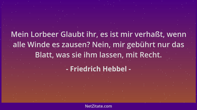 Friedrich Hebbel - Mein Lorbeer Glaubt ihr, es ist mir verhaßt, wenn alle Winde es zausen? Nein, mir gebührt nur das Blatt,...