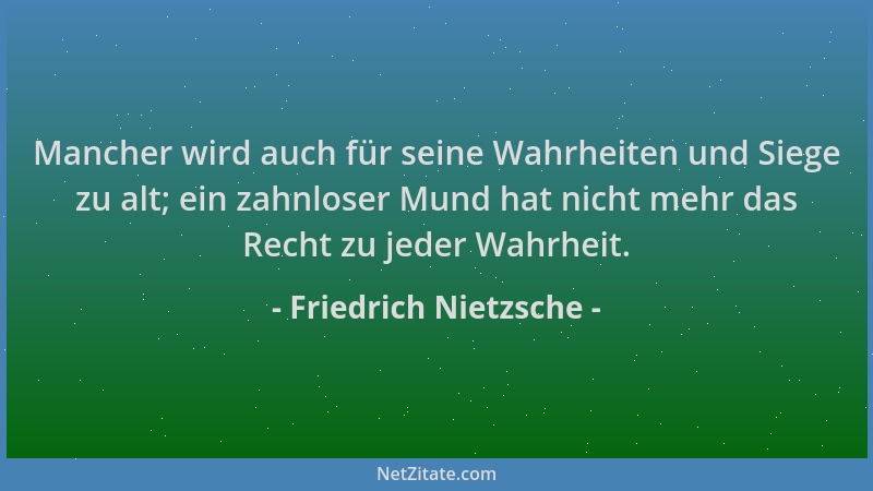 Friedrich Nietzsche - Mancher wird auch für seine Wahrheiten und Siege zu alt; ein zahnloser Mund hat nicht mehr das Recht...