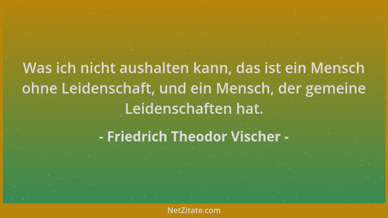 Friedrich Theodor Vischer - Was ich nicht aushalten kann, das ist ein Mensch ohne Leidenschaft, und ein Mensch, der gemeine...