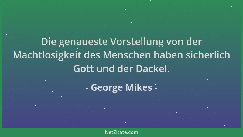 George Mikes - Die genaueste Vorstellung von der Machtlosigkeit des Menschen haben sicherlich Gott und der Dackel....