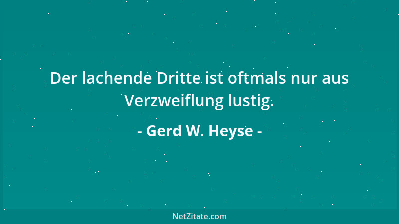 Gerd W. Heyse - Der lachende Dritte ist oftmals nur aus Verzweiflung lustig....