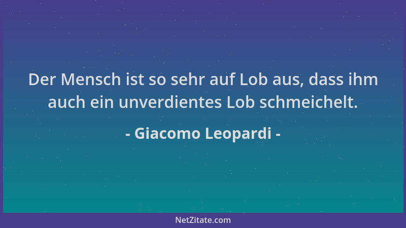 Giacomo Leopardi - Der Mensch ist so sehr auf Lob aus, dass ihm auch ein unverdientes Lob schmeichelt....