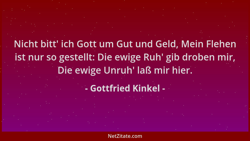 Gottfried Kinkel - Nicht bitt ' ich Gott um Gut und Geld, Mein Flehen ist nur so gestellt: Die ewige Ruh ' gib droben mir, Di...