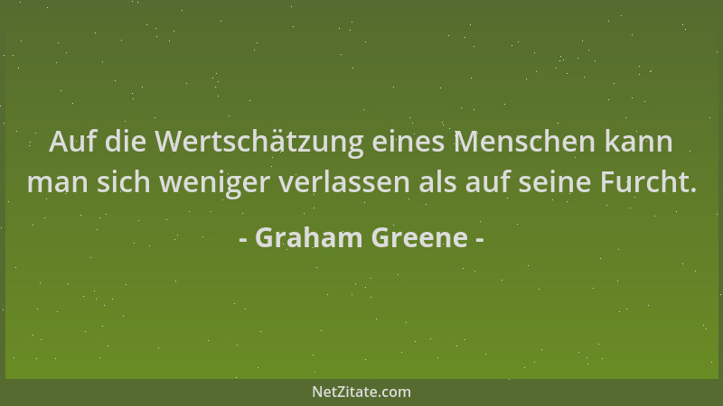 Graham Greene - Auf die Wertschätzung eines Menschen kann man sich weniger verlassen als auf seine Furcht....