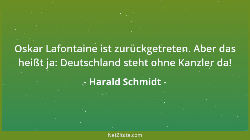 Harald Schmidt - Oskar Lafontaine ist zurückgetreten. Aber das heißt ja: Deutschland steht ohne Kanzler da!...