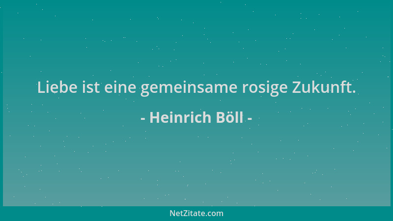 Heinrich Böll - Liebe ist eine gemeinsame rosige Zukunft....