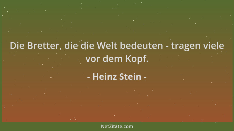 Heinz Stein - Die Bretter, die die Welt bedeuten - tragen viele vor dem Kopf....