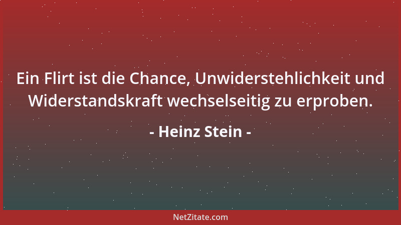 Heinz Stein - Ein Flirt ist die Chance, Unwiderstehlichkeit und Widerstandskraft wechselseitig zu erproben....