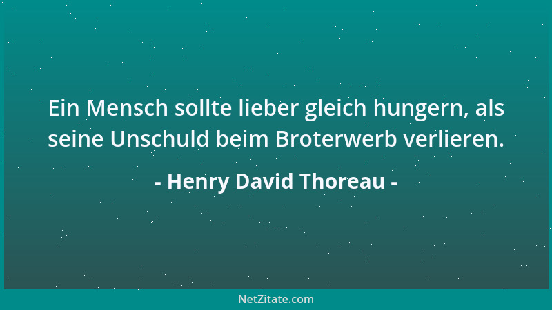 Henry David Thoreau - Ein Mensch sollte lieber gleich hungern, als seine Unschuld beim Broterwerb verlieren....