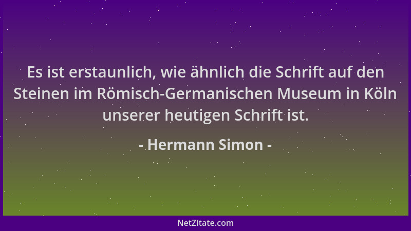 Hermann Simon - Es ist erstaunlich, wie ähnlich die Schrift auf den Steinen im Römisch-Germanischen Museum in Köln unserer...