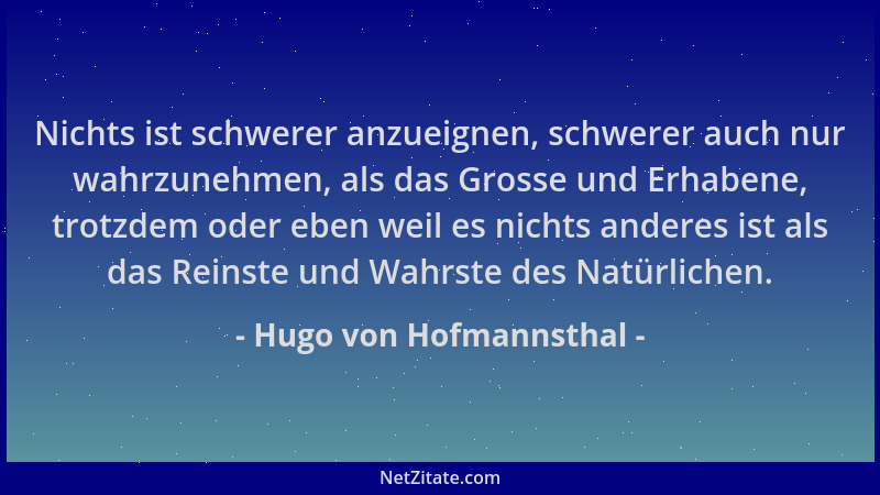 Hugo von Hofmannsthal - Nichts ist schwerer anzueignen, schwerer auch nur wahrzunehmen, als das Grosse und Erhabene, trotzd...