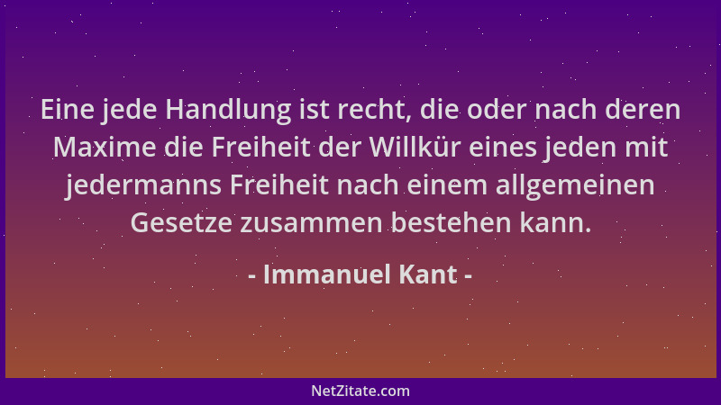 Immanuel Kant - Eine jede Handlung ist recht, die oder nach deren Maxime die Freiheit der Willkür eines jeden mit jedermann...