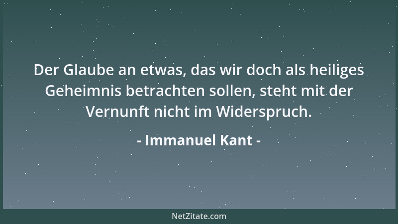 Immanuel Kant - Der Glaube an etwas, das wir doch als heiliges Geheimnis betrachten sollen, steht mit der Vernunft nicht im...