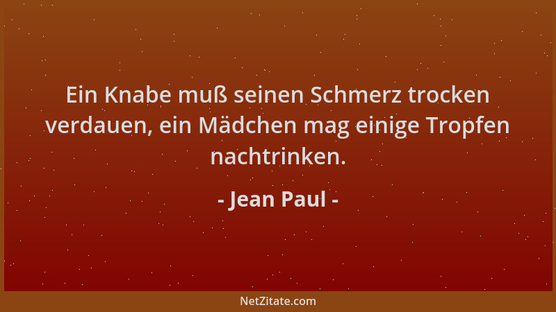Jean Paul - Ein Knabe muß seinen Schmerz trocken verdauen, ein Mädchen mag einige Tropfen nachtrinken....
