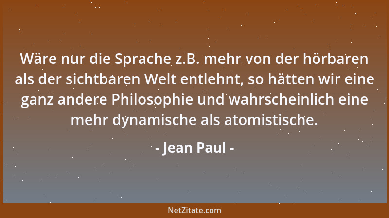 Jean Paul - Wäre nur die Sprache z.B. mehr von der hörbaren als der sichtbaren Welt entlehnt, so hätten wir eine ganz ander...