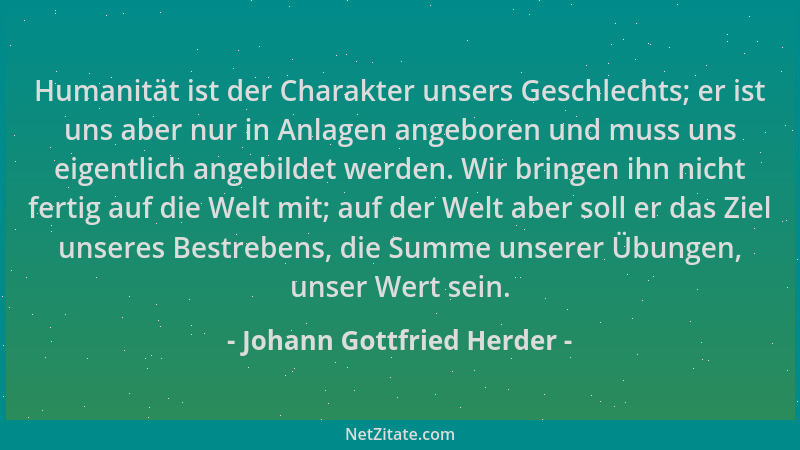 Johann Gottfried Herder - Humanität ist der Charakter unsers Geschlechts; er ist uns aber nur in Anlagen angeboren und muss...