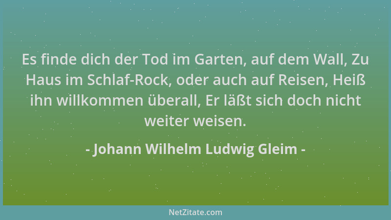 Johann Wilhelm Ludwig Gleim - Es finde dich der Tod im Garten, auf dem Wall, Zu Haus im Schlaf-Rock, oder auch auf Reisen,...