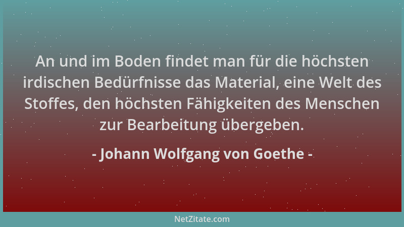 Johann Wolfgang von Goethe - An und im Boden findet man für die höchsten irdischen Bedürfnisse das Material, eine Welt des...