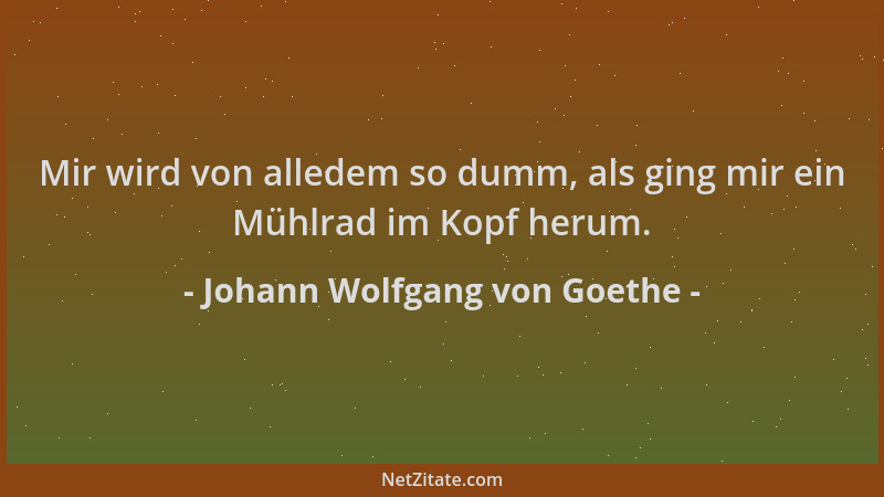 Johann Wolfgang von Goethe - Mir wird von alledem so dumm, als ging mir ein Mühlrad im Kopf herum....