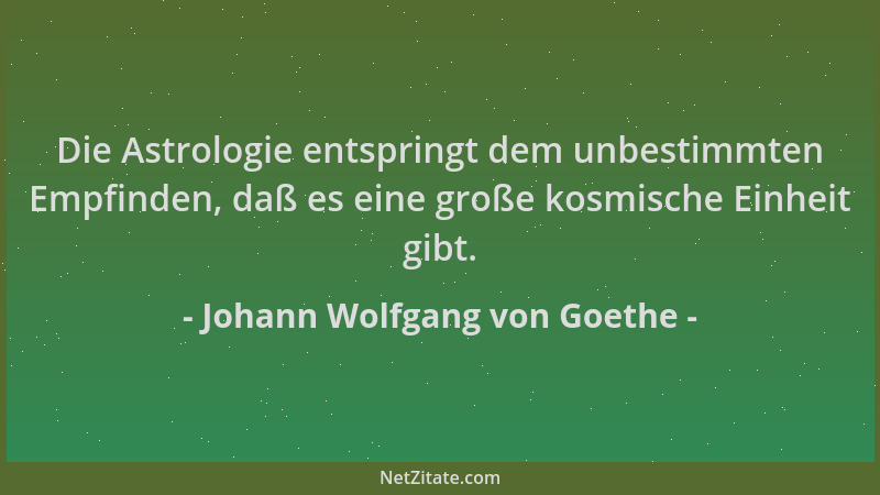 Johann Wolfgang von Goethe - Die Astrologie entspringt dem unbestimmten Empfinden, daß es eine große kosmische Einheit gibt...