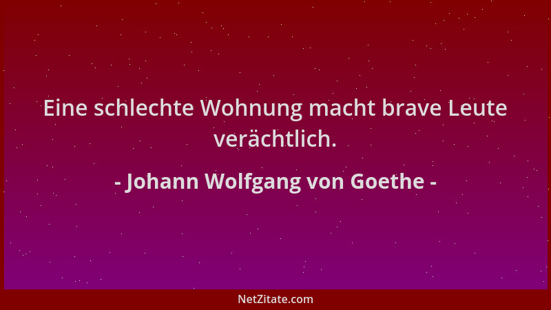 Johann Wolfgang von Goethe - Eine schlechte Wohnung macht brave Leute verächtlich....