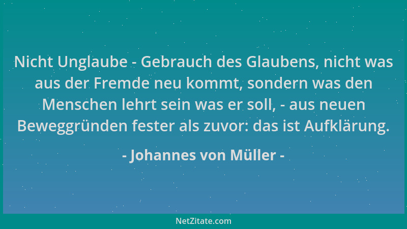 Johannes von Müller - Nicht Unglaube - Gebrauch des Glaubens, nicht was aus der Fremde neu kommt, sondern was den Menschen...