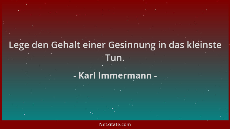 Karl Immermann - Lege den Gehalt einer Gesinnung in das kleinste Tun....