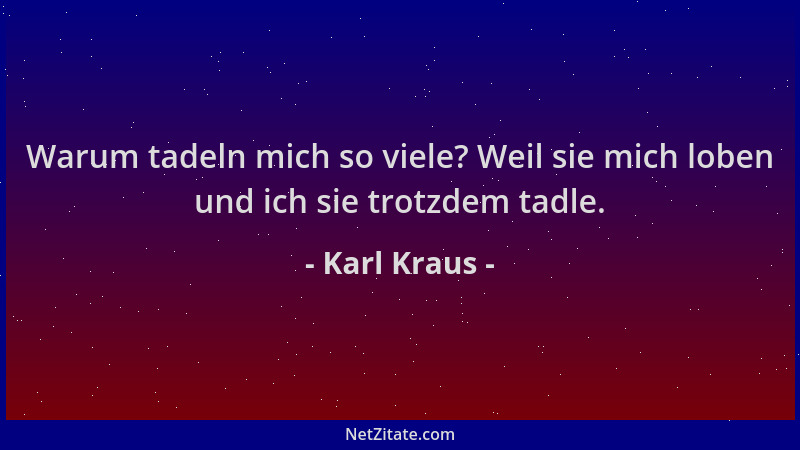 Karl Kraus - Warum tadeln mich so viele? Weil sie mich loben und ich sie trotzdem tadle....