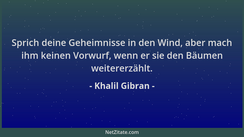 Khalil Gibran - Sprich deine Geheimnisse in den Wind, aber mach ihm keinen Vorwurf, wenn er sie den Bäumen weitererzählt....