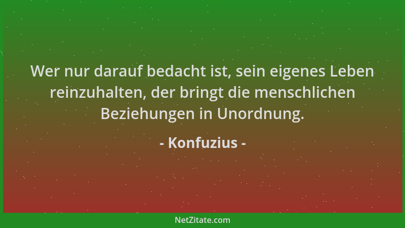 Konfuzius - Wer nur darauf bedacht ist, sein eigenes Leben reinzuhalten, der bringt die menschlichen Beziehungen in Unordnu...