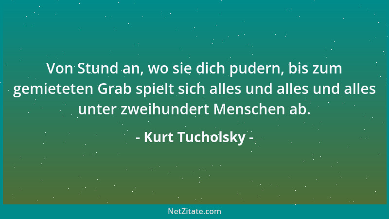 Kurt Tucholsky - Von Stund an, wo sie dich pudern, bis zum gemieteten Grab spielt sich alles und alles und alles unter zwei...