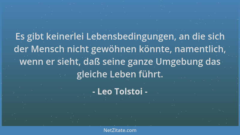 Leo Tolstoi - Es gibt keinerlei Lebensbedingungen, an die sich der Mensch nicht gewöhnen könnte, namentlich, wenn er sieht,...