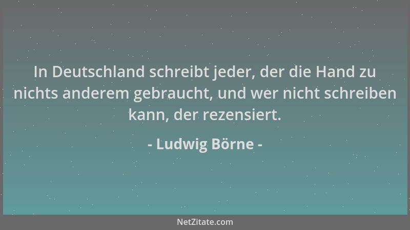 Ludwig Börne - In Deutschland schreibt jeder, der die Hand zu nichts anderem gebraucht, und wer nicht schreiben kann, der r...
