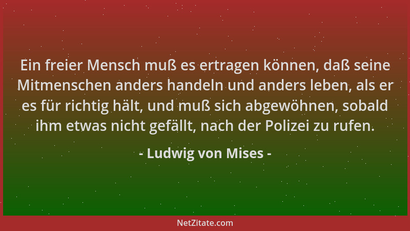 Ludwig von Mises - Ein freier Mensch muß es ertragen können, daß seine Mitmenschen anders handeln und anders leben, als er...