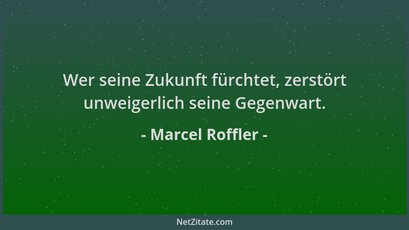 Marcel Roffler - Wer seine Zukunft fürchtet, zerstört unweigerlich seine Gegenwart....