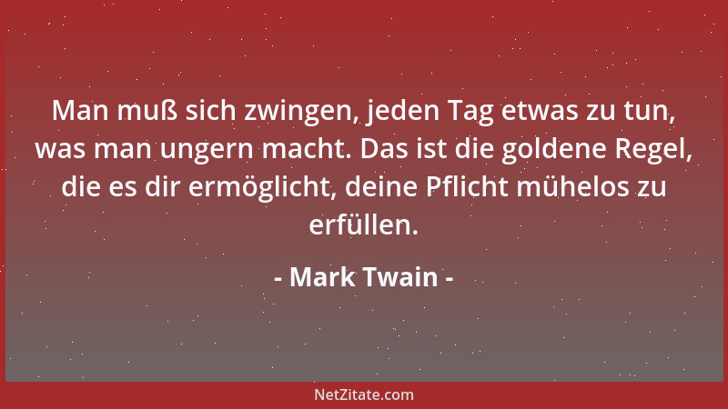 Mark Twain - Man muß sich zwingen, jeden Tag etwas zu tun, was man ungern macht. Das ist die goldene Regel, die es dir ermö...