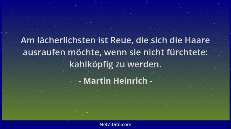 Martin Heinrich - Am lächerlichsten ist Reue, die sich die Haare ausraufen möchte, wenn sie nicht fürchtete: kahlköpfig zu...