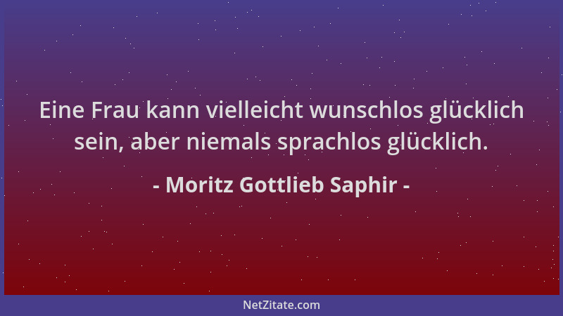 Moritz Gottlieb Saphir - Eine Frau kann vielleicht wunschlos glücklich sein, aber niemals sprachlos glücklich....