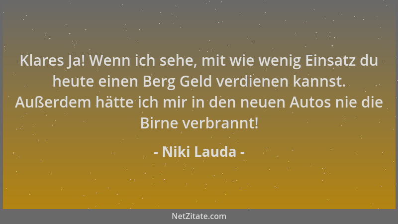 Niki Lauda - Klares Ja! Wenn ich sehe, mit wie wenig Einsatz du heute einen Berg Geld verdienen kannst. Außerdem hätte ich...