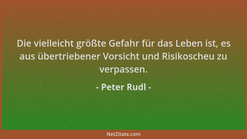 Peter Rudl - Die vielleicht größte Gefahr für das Leben ist, es aus übertriebener Vorsicht und Risikoscheu zu verpassen....