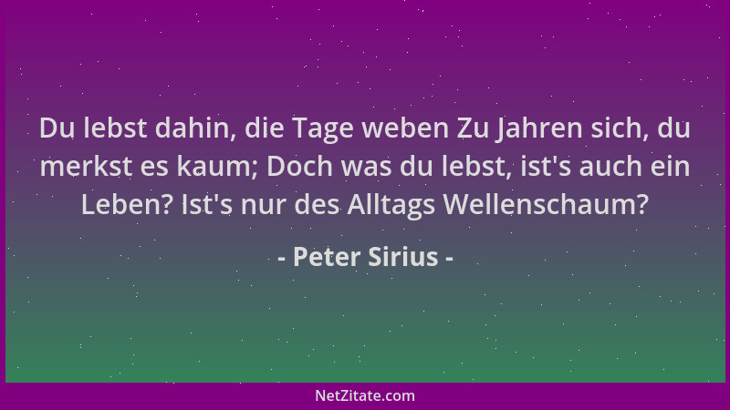 Peter Sirius - Du lebst dahin, die Tage weben Zu Jahren sich, du merkst es kaum; Doch was du lebst, ist 's auch ein Leben? I...