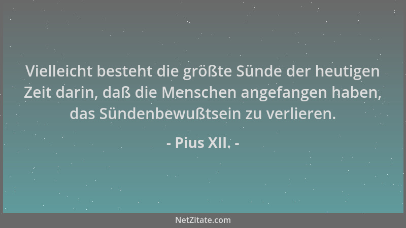 Pius XII. - Vielleicht besteht die größte Sünde der heutigen Zeit darin, daß die Menschen angefangen haben, das Sündenbewuß...