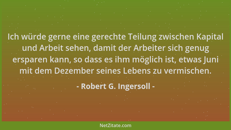 Robert G. Ingersoll - Ich würde gerne eine gerechte Teilung zwischen Kapital und Arbeit sehen, damit der Arbeiter sich genu...