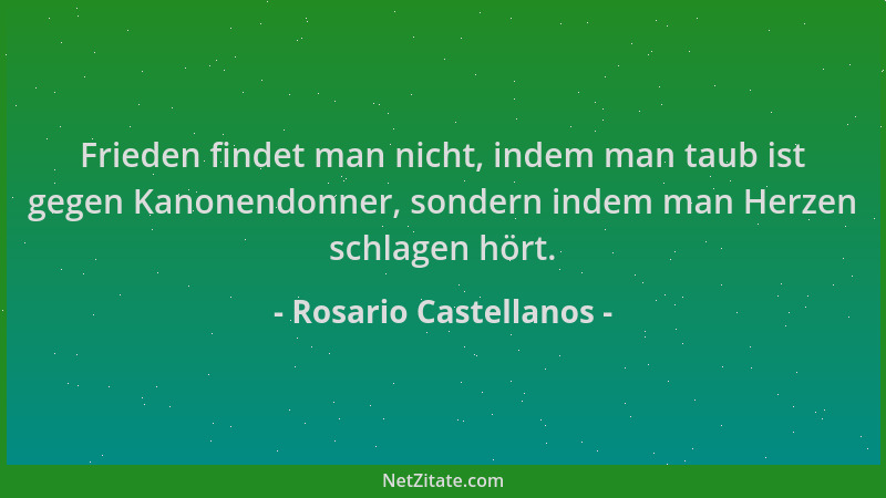 Rosario Castellanos - Frieden findet man nicht, indem man taub ist gegen Kanonendonner, sondern indem man Herzen schlagen h...