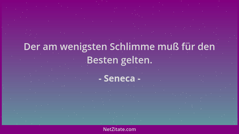 Seneca - Der am wenigsten Schlimme muß für den Besten gelten....