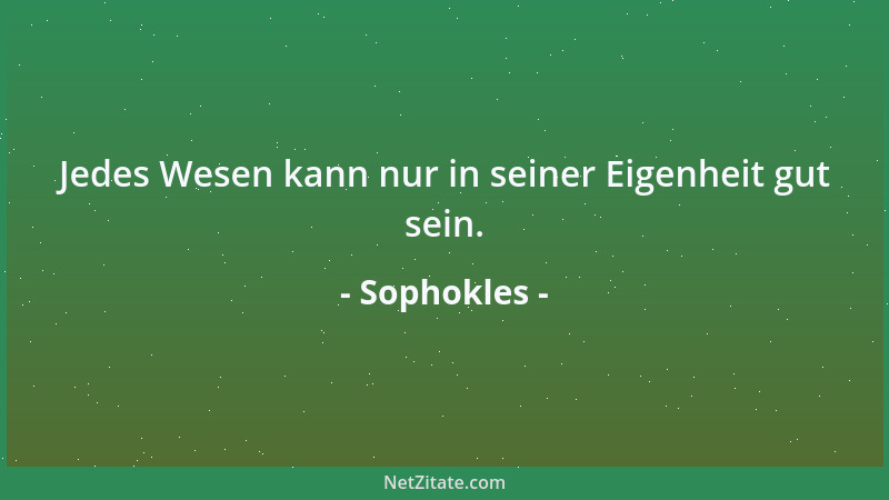 Sophokles - Jedes Wesen kann nur in seiner Eigenheit gut sein....