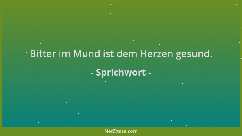 Sprichwort - Bitter im Mund ist dem Herzen gesund....