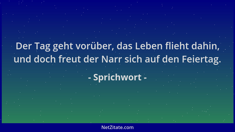 Sprichwort - Der Tag geht vorüber, das Leben flieht dahin, und doch freut der Narr sich auf den Feiertag....