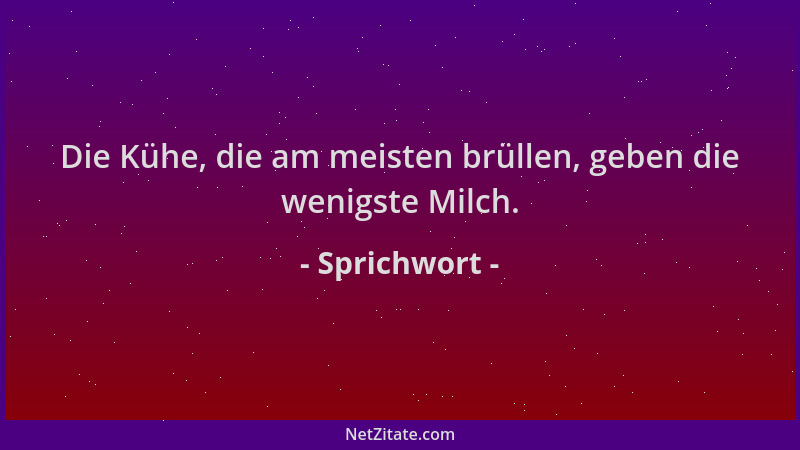 Sprichwort - Die Kühe, die am meisten brüllen, geben die wenigste Milch....