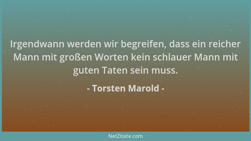 Torsten Marold - Irgendwann werden wir begreifen, dass ein reicher Mann mit großen Worten kein schlauer Mann mit guten Tate...